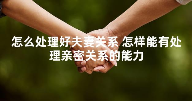 怎么处理好夫妻关系 怎样能有处理亲密关系的能力
